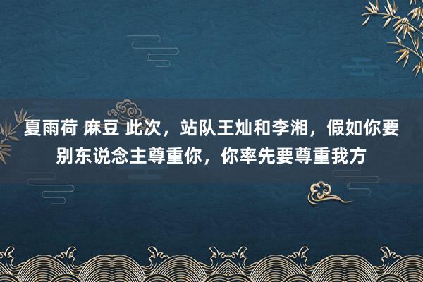 夏雨荷 麻豆 此次，站队王灿和李湘，假如你要别东说念主尊重你，你率先要尊重我方