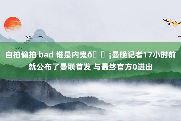 自拍偷拍 bad 谁是内鬼😡曼晚记者17小时前就公布了曼联首发 与最终官方0进出
