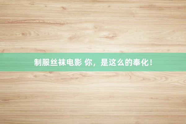 制服丝袜电影 你，是这么的奉化！