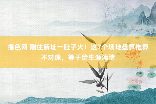 播色网 刚住新址一肚子火！这7个场地盘算推算不对理，等于给生涯添堵