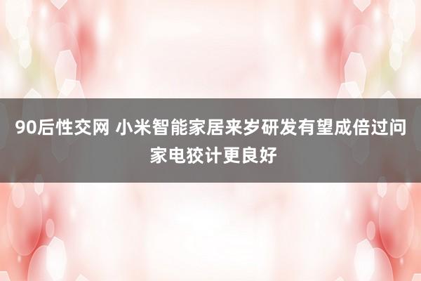 90后性交网 小米智能家居来岁研发有望成倍过问 家电狡计更良好