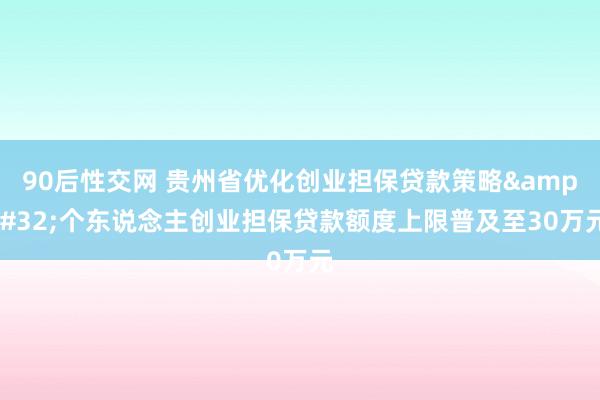 90后性交网 贵州省优化创业担保贷款策略&#32;个东说念主创业担保贷款额度上限普及至30万元