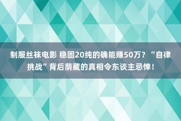 制服丝袜电影 稳固20纯的确能赚50万？“自律挑战”背后荫藏的真相令东谈主忌惮！