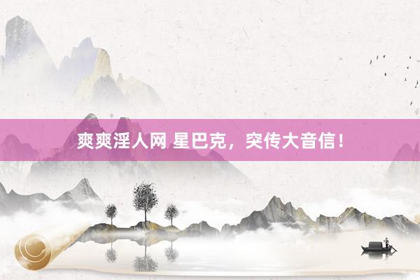 爽爽淫人网 星巴克，突传大音信！