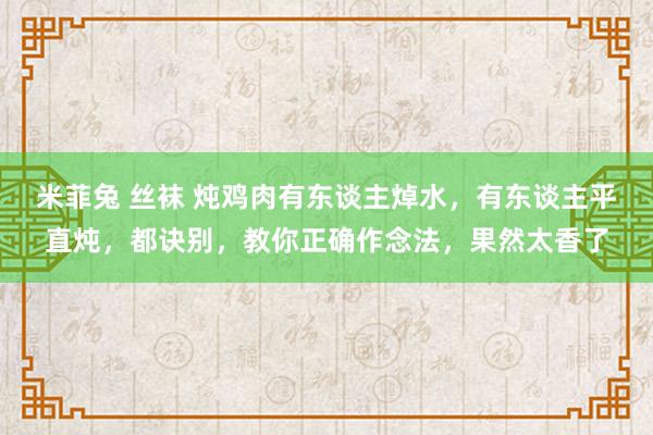 米菲兔 丝袜 炖鸡肉有东谈主焯水，有东谈主平直炖，都诀别，教你正确作念法，果然太香了