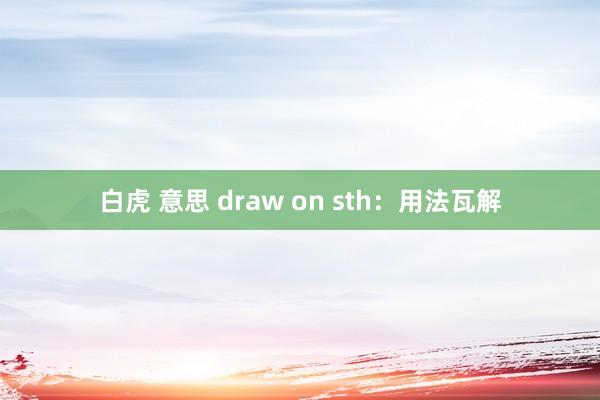 白虎 意思 draw on sth：用法瓦解