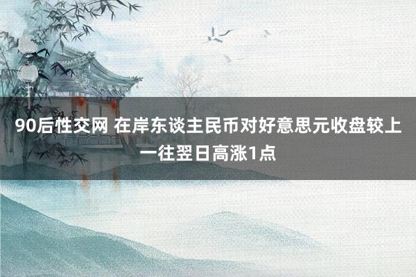 90后性交网 在岸东谈主民币对好意思元收盘较上一往翌日高涨1点
