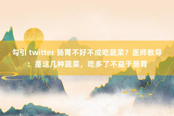 勾引 twitter 肠胃不好不成吃蔬菜？医师教导：是这几种蔬菜，吃多了不益于肠胃
