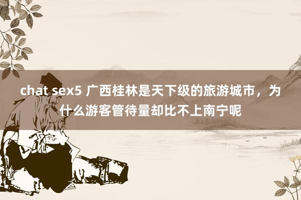 chat sex5 广西桂林是天下级的旅游城市，为什么游客管待量却比不上南宁呢