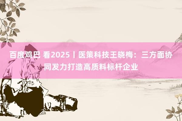 百度鸡巴 看2025丨医策科技王晓梅：三方面协同发力打造高质料标杆企业