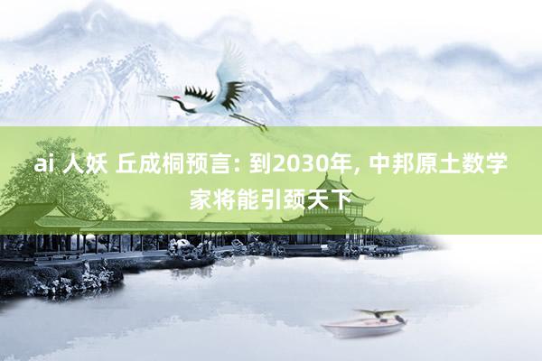 ai 人妖 丘成桐预言: 到2030年, 中邦原土数学家将能引颈天下