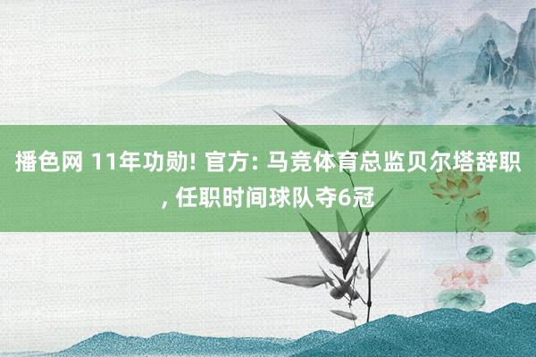 播色网 11年功勋! 官方: 马竞体育总监贝尔塔辞职, 任职时间球队夺6冠