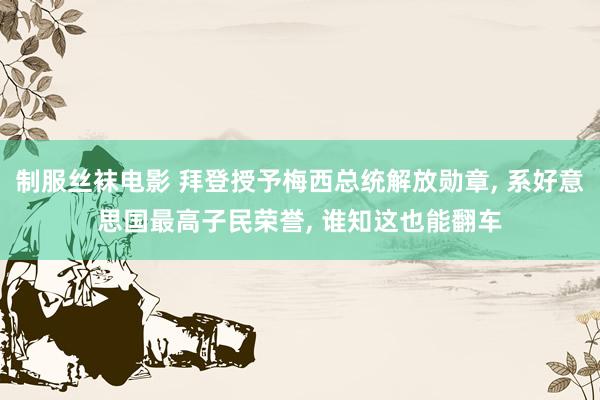 制服丝袜电影 拜登授予梅西总统解放勋章, 系好意思国最高子民荣誉, 谁知这也能翻车