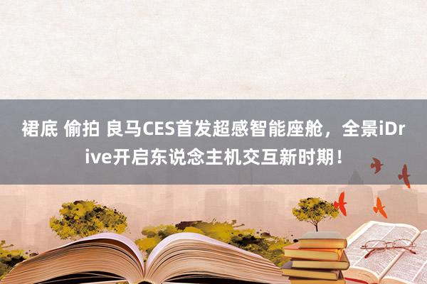 裙底 偷拍 良马CES首发超感智能座舱，全景iDrive开启东说念主机交互新时期！