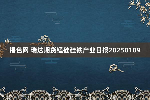 播色网 瑞达期货锰硅硅铁产业日报20250109