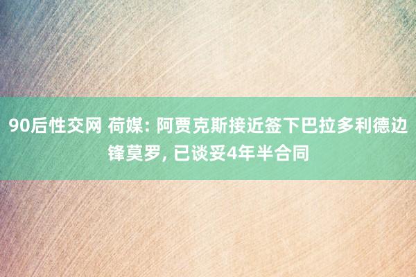 90后性交网 荷媒: 阿贾克斯接近签下巴拉多利德边锋莫罗, 已谈妥4年半合同