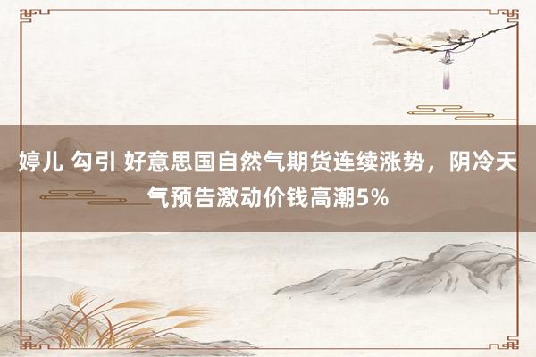 婷儿 勾引 好意思国自然气期货连续涨势，阴冷天气预告激动价钱高潮5%