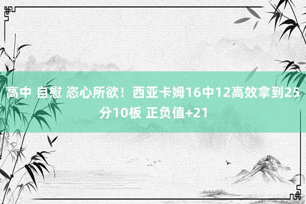 高中 自慰 恣心所欲！西亚卡姆16中12高效拿到25分10板 正负值+21