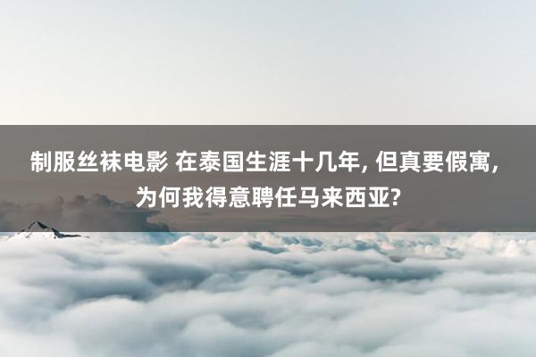 制服丝袜电影 在泰国生涯十几年, 但真要假寓, 为何我得意聘任马来西亚?
