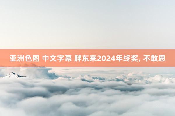 亚洲色图 中文字幕 胖东来2024年终奖, 不敢思