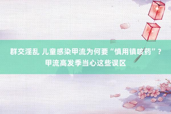 群交淫乱 儿童感染甲流为何要“慎用镇咳药”？甲流高发季当心这些误区