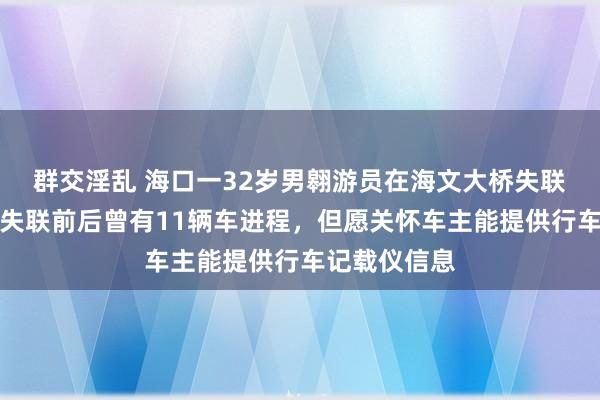 群交淫乱 海口一32岁男翱游员在海文大桥失联，其女友称失联前后曾有11辆车进程，但愿关怀车主能提供行车记载仪信息