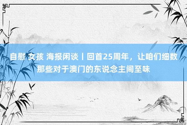 自慰 女孩 海报闲谈丨回首25周年，让咱们细数那些对于澳门的东说念主间至味