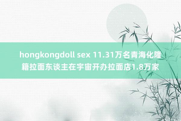 hongkongdoll sex 11.31万名青海化隆籍拉面东谈主在宇宙开办拉面店1.8万家