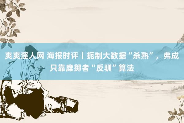 爽爽淫人网 海报时评丨扼制大数据“杀熟”，弗成只靠糜掷者“反驯”算法
