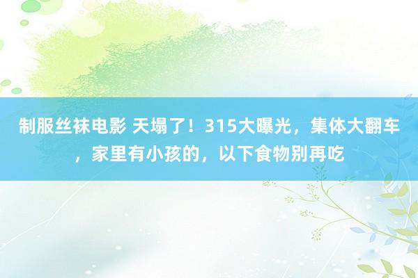 制服丝袜电影 天塌了！315大曝光，集体大翻车，家里有小孩的，以下食物别再吃
