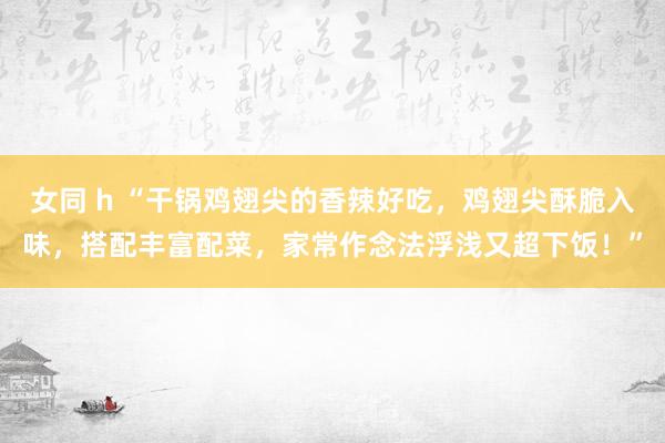 女同 h “干锅鸡翅尖的香辣好吃，鸡翅尖酥脆入味，搭配丰富配菜，家常作念法浮浅又超下饭！”