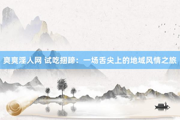 爽爽淫人网 试吃捆蹄：一场舌尖上的地域风情之旅