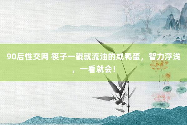 90后性交网 筷子一戳就流油的咸鸭蛋，智力浮浅，一看就会！