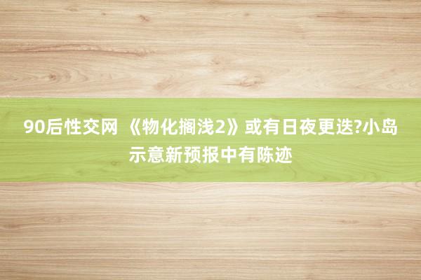 90后性交网 《物化搁浅2》或有日夜更迭?小岛示意新预报中有陈迹