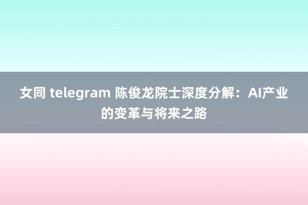 女同 telegram 陈俊龙院士深度分解：AI产业的变革与将来之路