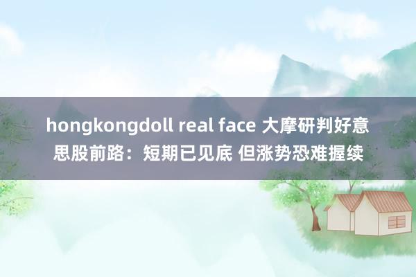 hongkongdoll real face 大摩研判好意思股前路：短期已见底 但涨势恐难握续