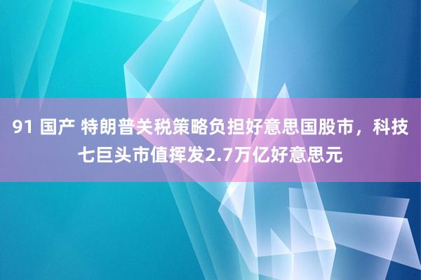 91 国产 特朗普关税策略负担好意思国股市，科技七巨头市值挥发2.7万亿好意思元