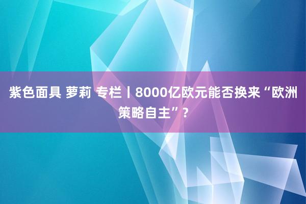 紫色面具 萝莉 专栏丨8000亿欧元能否换来“欧洲策略自主”？
