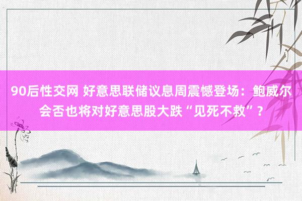 90后性交网 好意思联储议息周震憾登场：鲍威尔会否也将对好意思股大跌“见死不救”？