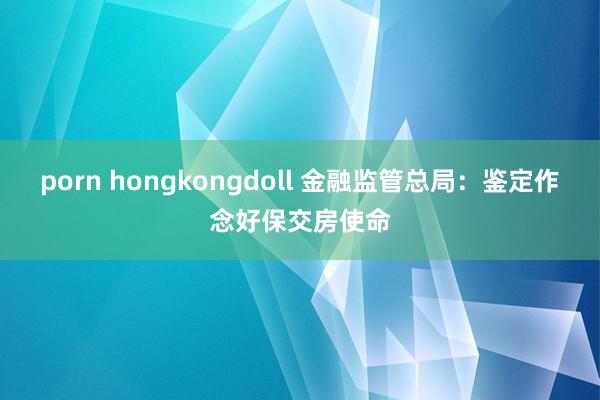 porn hongkongdoll 金融监管总局：鉴定作念好保交房使命