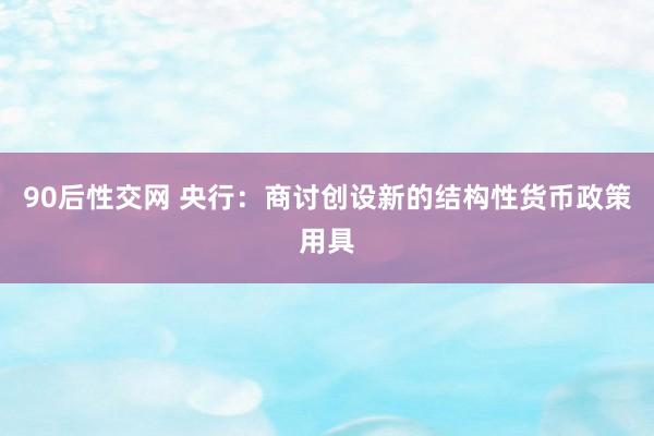 90后性交网 央行：商讨创设新的结构性货币政策用具