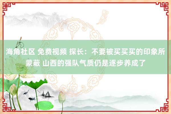 海角社区 免费视频 探长：不要被买买买的印象所蒙蔽 山西的强队气质仍是逐步养成了