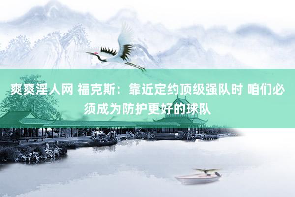 爽爽淫人网 福克斯：靠近定约顶级强队时 咱们必须成为防护更好的球队
