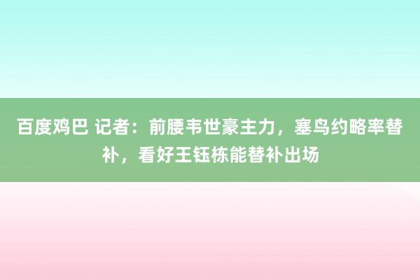 百度鸡巴 记者：前腰韦世豪主力，塞鸟约略率替补，看好王钰栋能替补出场