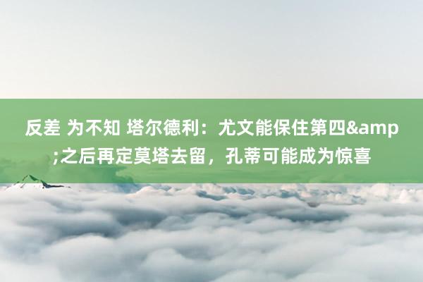 反差 为不知 塔尔德利：尤文能保住第四&之后再定莫塔去留，孔蒂可能成为惊喜