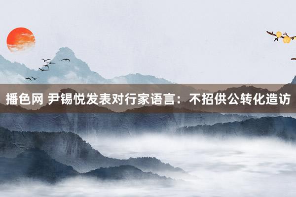 播色网 尹锡悦发表对行家语言：不招供公转化造访