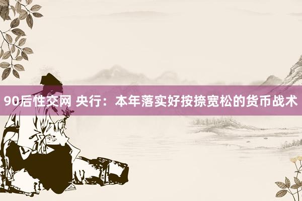 90后性交网 央行：本年落实好按捺宽松的货币战术