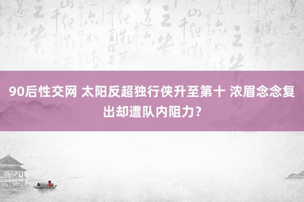 90后性交网 太阳反超独行侠升至第十 浓眉念念复出却遭队内阻力？