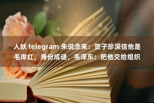 人妖 telegram 朱说念来：贺子珍深信他是毛岸红，身份成谜，毛泽东：把他交给组织