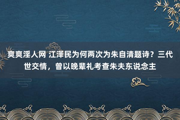 爽爽淫人网 江泽民为何两次为朱自清题诗？三代世交情，曾以晚辈礼考查朱夫东说念主